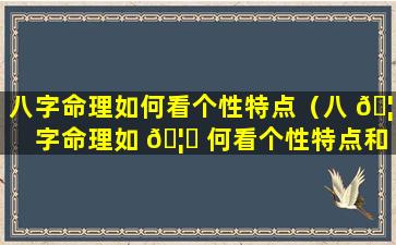 八字命理如何看个性特点（八 🦍 字命理如 🦁 何看个性特点和性格）